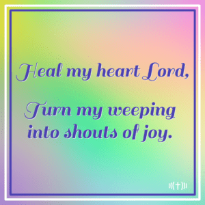 Heal my heart lord, turn my weeping into shouts of joy.